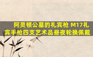 阿灵顿公墓的礼宾枪 M17礼宾手枪四支艺术品昼夜轮换佩戴